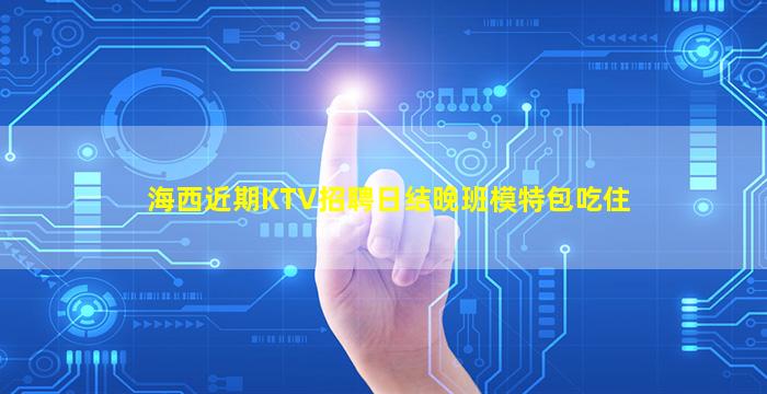 海西近期KTV招聘日结晚班模特包吃住