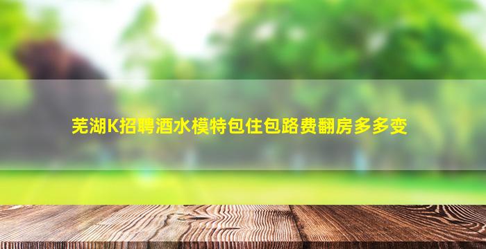 芜湖K招聘酒水模特包住包路费翻房多多变